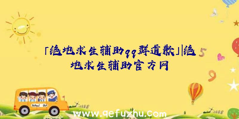 「绝地求生辅助qq群道歉」|绝地求生辅助官方网